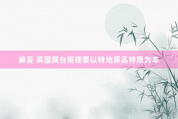 麻豆 英国展台搭建要以特地展品特质为本