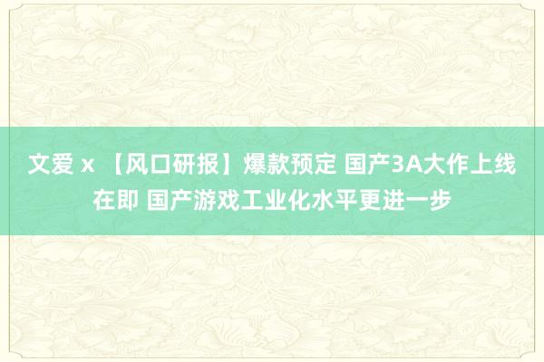文爱 x 【风口研报】爆款预定 国产3A大作上线在即 国产游戏工业化水平更进一步