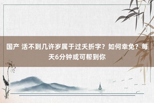国产 活不到几许岁属于过夭折字？如何幸免？每天6分钟或可帮到你