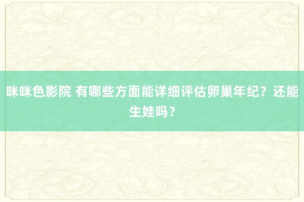 咪咪色影院 有哪些方面能详细评估卵巢年纪？还能生娃吗？