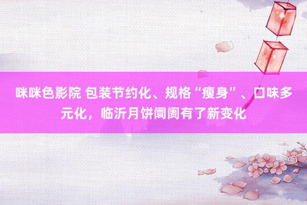 咪咪色影院 包装节约化、规格“瘦身”、口味多元化，临沂月饼阛阓有了新变化