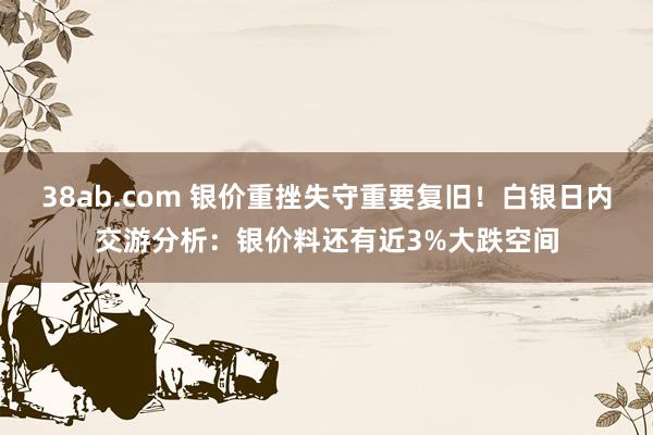 38ab.com 银价重挫失守重要复旧！白银日内交游分析：银价料还有近3%大跌空间
