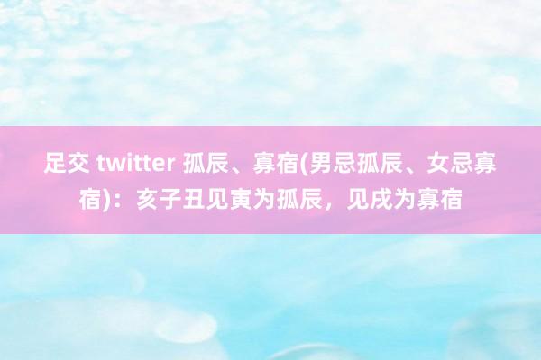 足交 twitter 孤辰、寡宿(男忌孤辰、女忌寡宿)：亥子丑见寅为孤辰，见戌为寡宿