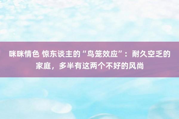 咪咪情色 惊东谈主的“鸟笼效应”：耐久空乏的家庭，多半有这两个不好的风尚