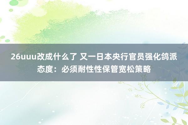 26uuu改成什么了 又一日本央行官员强化鸽派态度：必须耐性性保管宽松策略