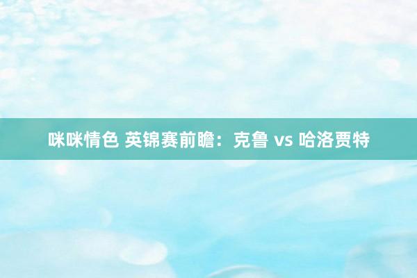 咪咪情色 英锦赛前瞻:克鲁 vs 哈洛贾特