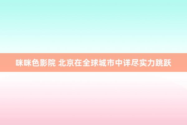 咪咪色影院 北京在全球城市中详尽实力跳跃