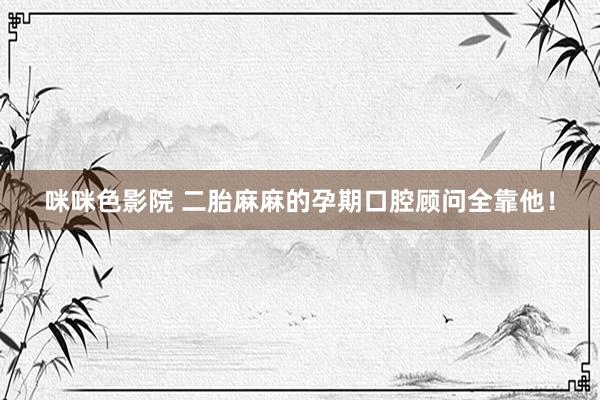 咪咪色影院 二胎麻麻的孕期口腔顾问全靠他!