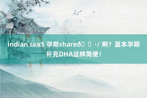indian sex5 孕期share🌷/ 啊?蓝本孕期补充DHA这样简便!