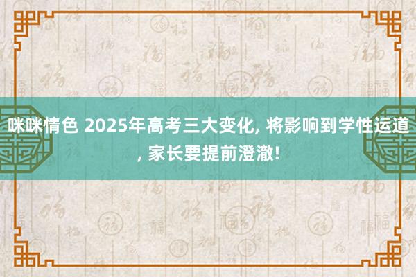 咪咪情色 2025年高考三大变化， 将影响到学性运道， 家长要提前澄澈!