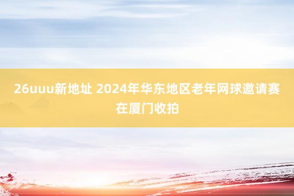 26uuu新地址 2024年华东地区老年网球邀请赛在厦门收拍