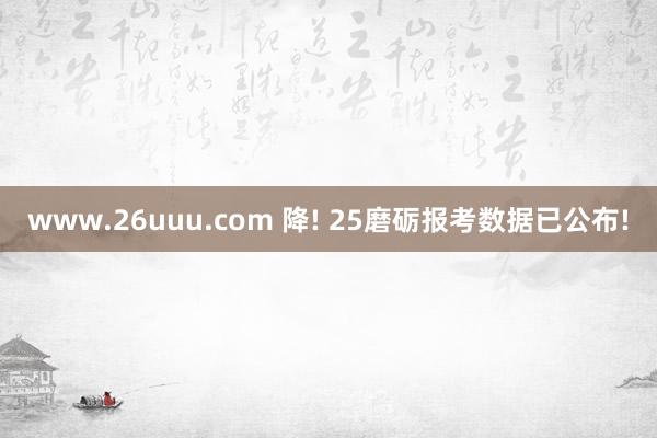 www.26uuu.com 降! 25磨砺报考数据已公布!