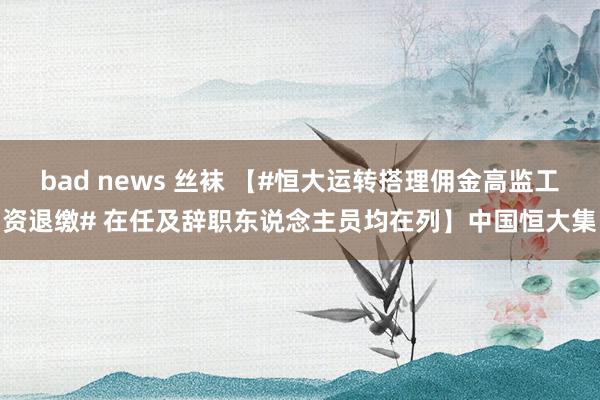 bad news 丝袜 【#恒大运转搭理佣金高监工资退缴# 在任及辞职东说念主员均在列】中国恒大集