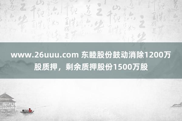 www.26uuu.com 东睦股份鼓动消除1200万股质押，剩余质押股份1500万股