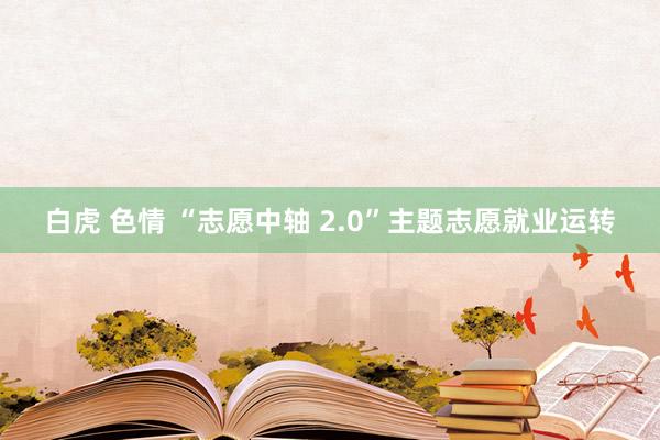 白虎 色情 “志愿中轴 2.0”主题志愿就业运转