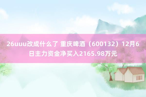 26uuu改成什么了 重庆啤酒（600132）12月6日主力资金净买入2165.98万元
