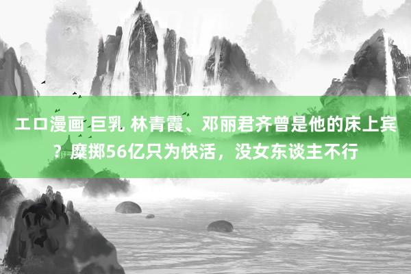エロ漫画 巨乳 林青霞、邓丽君齐曾是他的床上宾？糜掷56亿只为快活，没女东谈主不行