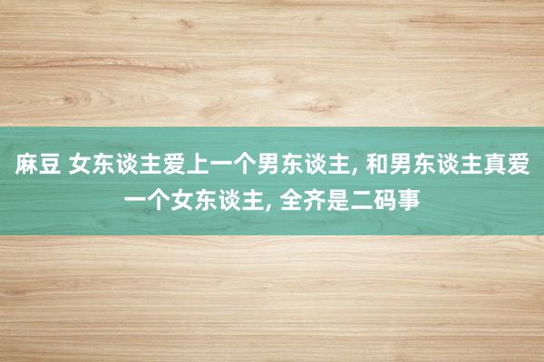 麻豆 女东谈主爱上一个男东谈主， 和男东谈主真爱一个女东谈主， 全齐是二码事