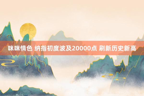 咪咪情色 纳指初度波及20000点 刷新历史新高