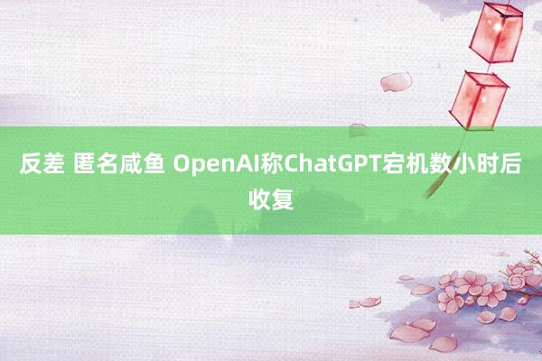反差 匿名咸鱼 OpenAI称ChatGPT宕机数小时后收复