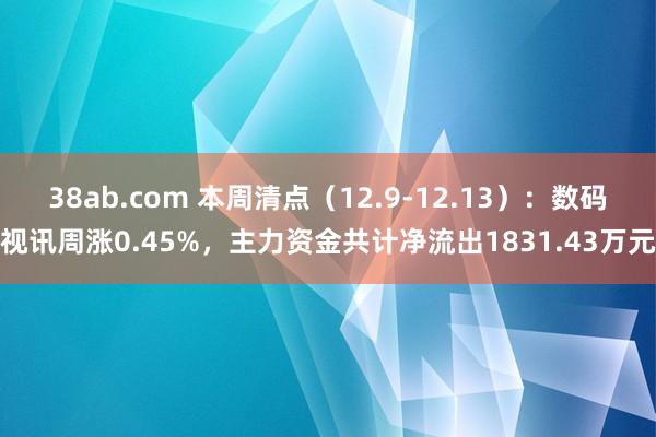 38ab.com 本周清点（12.9-12.13）：数码视讯周涨0.45%，主力资金共计净流出1831.43万元