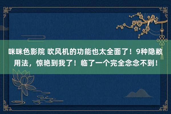 咪咪色影院 吹风机的功能也太全面了！9种隐敝用法，惊艳到我了！临了一个完全念念不到！