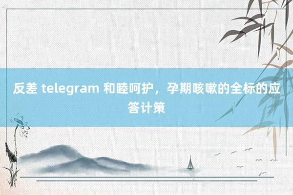 反差 telegram 和睦呵护，孕期咳嗽的全标的应答计策
