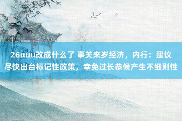 26uuu改成什么了 事关来岁经济，内行：建议尽快出台标记性政策，幸免过长恭候产生不细则性