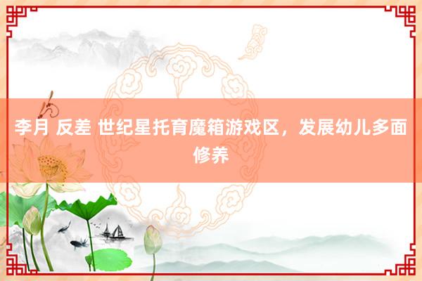 李月 反差 世纪星托育魔箱游戏区，发展幼儿多面修养