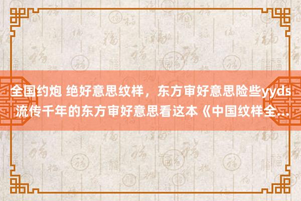 全国约炮 绝好意思纹样，东方审好意思险些yyds 流传千年的东方审好意思看这本《中国纹样全...