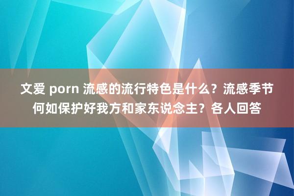 文爱 porn 流感的流行特色是什么？流感季节何如保护好我方和家东说念主？各人回答