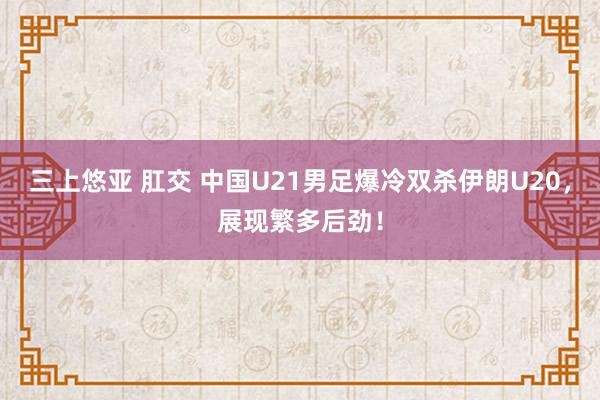 三上悠亚 肛交 中国U21男足爆冷双杀伊朗U20，展现繁多后劲！
