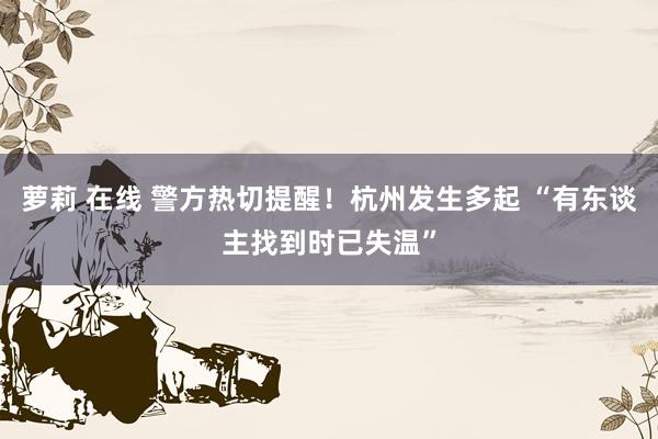 萝莉 在线 警方热切提醒！杭州发生多起 “有东谈主找到时已失温”