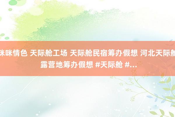 咪咪情色 天际舱工场 天际舱民宿筹办假想 河北天际舱 露营地筹办假想 #天际舱 #...
