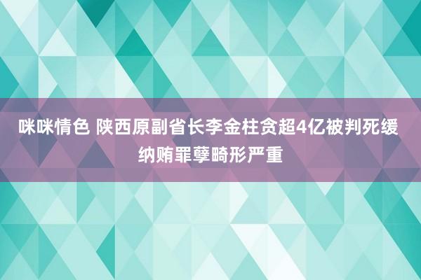 咪咪情色 陕西原副省长李金柱贪超4亿被判死缓 纳贿罪孽畸形严重