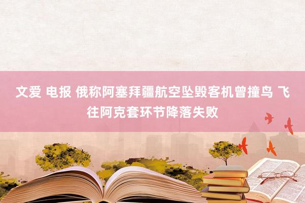 文爱 电报 俄称阿塞拜疆航空坠毁客机曾撞鸟 飞往阿克套环节降落失败
