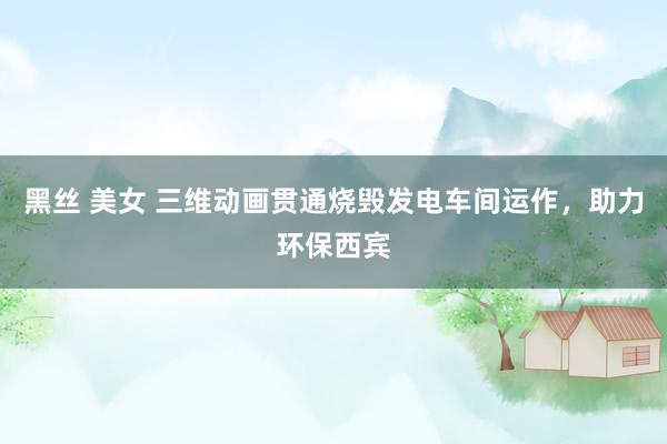 黑丝 美女 三维动画贯通烧毁发电车间运作，助力环保西宾