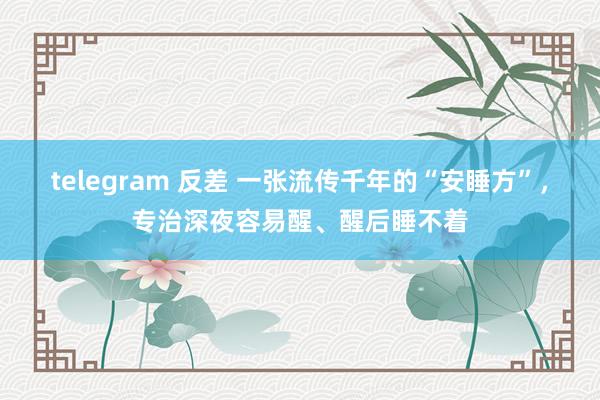 telegram 反差 一张流传千年的“安睡方”，专治深夜容易醒、醒后睡不着