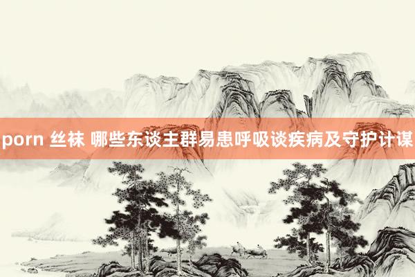 porn 丝袜 哪些东谈主群易患呼吸谈疾病及守护计谋