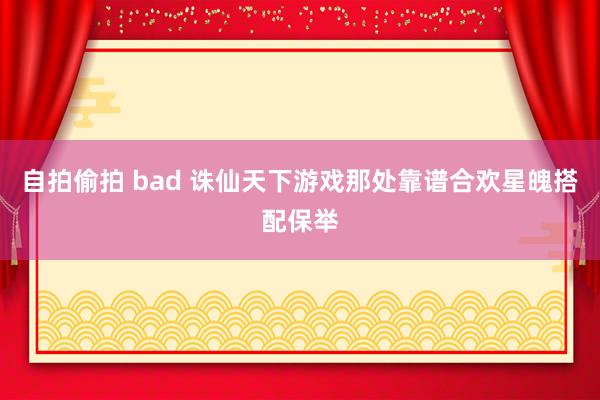 自拍偷拍 bad 诛仙天下游戏那处靠谱合欢星魄搭配保举