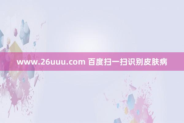 www.26uuu.com 百度扫一扫识别皮肤病