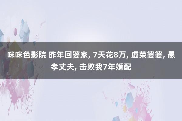 咪咪色影院 昨年回婆家， 7天花8万， 虚荣婆婆， 愚孝丈夫， 击败我7年婚配