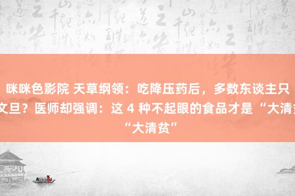 咪咪色影院 天草纲领：吃降压药后，多数东谈主只防文旦？医师却强调：这 4 种不起眼的食品才是 “大清贫”