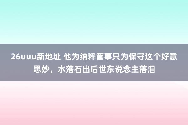 26uuu新地址 他为纳粹管事只为保守这个好意思妙，水落石出后世东说念主落泪