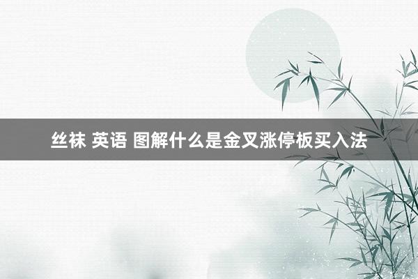 丝袜 英语 图解什么是金叉涨停板买入法