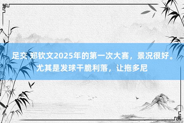 足交 郑钦文2025年的第一次大赛，景况很好。尤其是发球干脆利落，让拖多尼