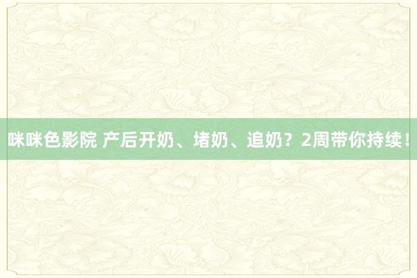 咪咪色影院 产后开奶、堵奶、追奶？2周带你持续！