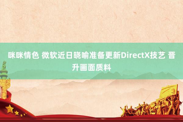 咪咪情色 微软近日晓喻准备更新DirectX技艺 晋升画面质料