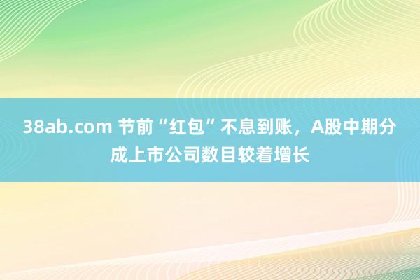 38ab.com 节前“红包”不息到账，A股中期分成上市公司数目较着增长