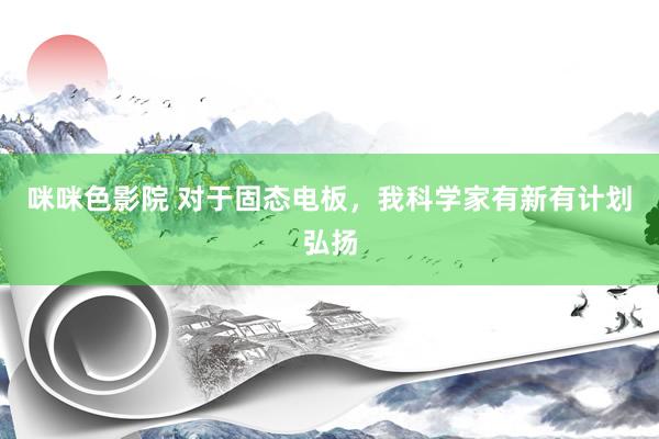 咪咪色影院 对于固态电板，我科学家有新有计划弘扬